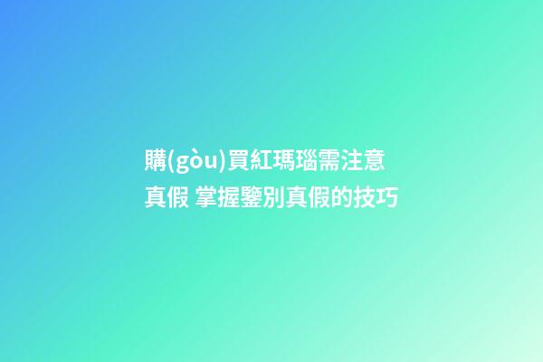 購(gòu)買紅瑪瑙需注意真假 掌握鑒別真假的技巧